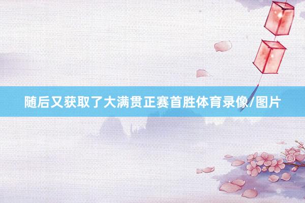 随后又获取了大满贯正赛首胜体育录像/图片