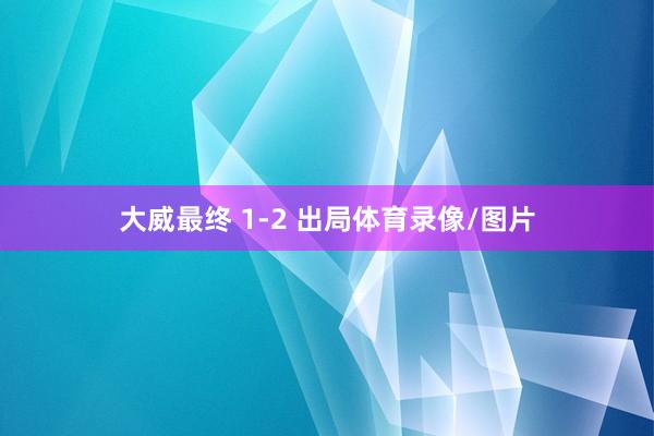 大威最终 1-2 出局体育录像/图片