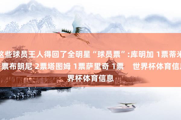 这些球员王人得回了全明星“球员票”:库明加 1票蒂米 1票布朗尼 2票塔图姆 1票萨里奇 1票    世界杯体育信息