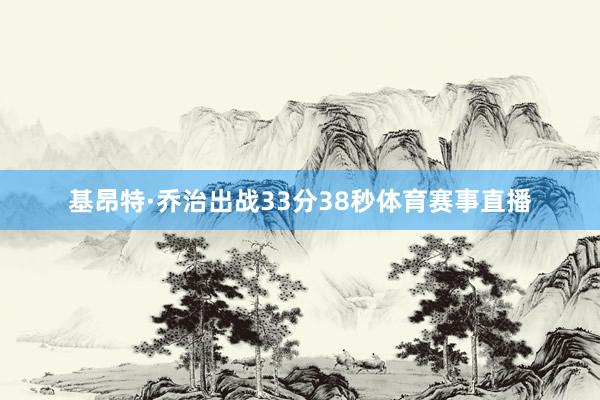 基昂特·乔治出战33分38秒体育赛事直播