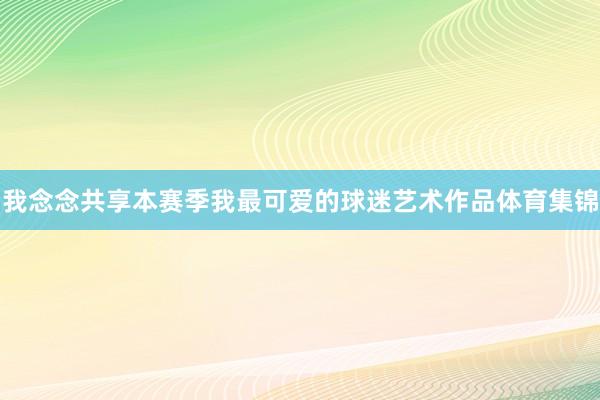 我念念共享本赛季我最可爱的球迷艺术作品体育集锦