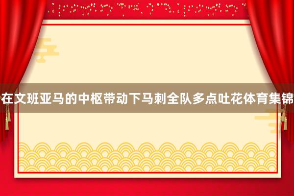 在文班亚马的中枢带动下马刺全队多点吐花体育集锦