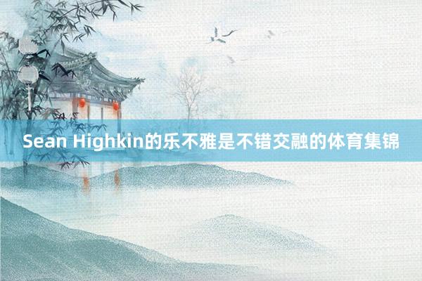 Sean Highkin的乐不雅是不错交融的体育集锦