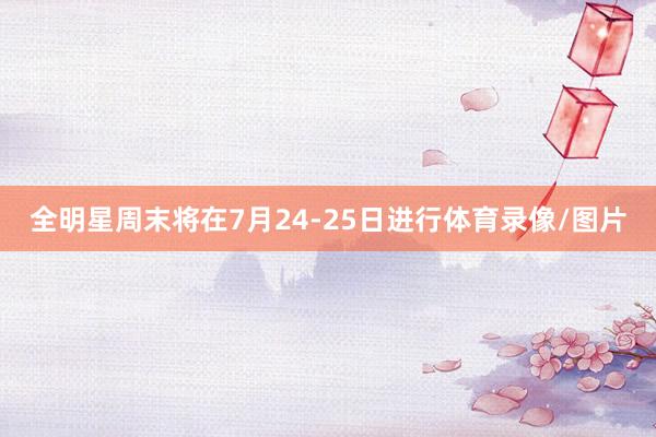 全明星周末将在7月24-25日进行体育录像/图片