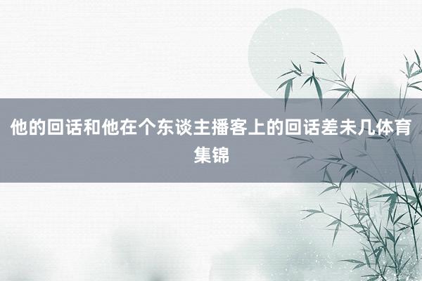 他的回话和他在个东谈主播客上的回话差未几体育集锦
