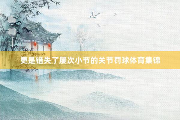 更是错失了屡次小节的关节罚球体育集锦