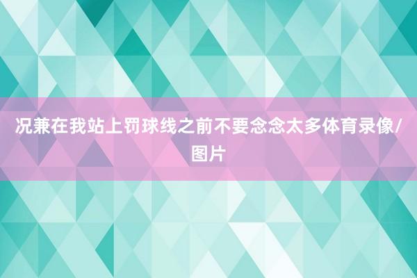 况兼在我站上罚球线之前不要念念太多体育录像/图片