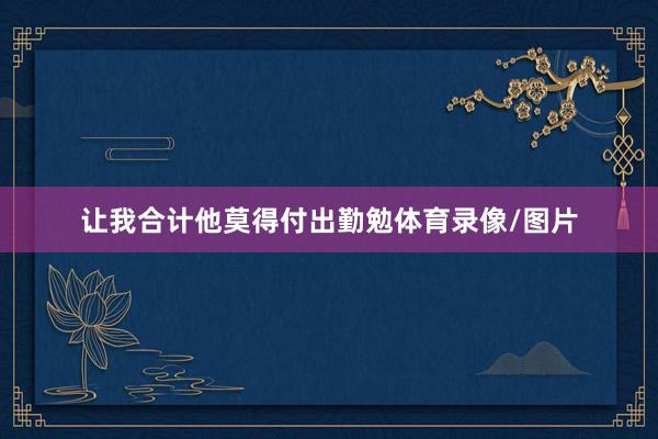 让我合计他莫得付出勤勉体育录像/图片