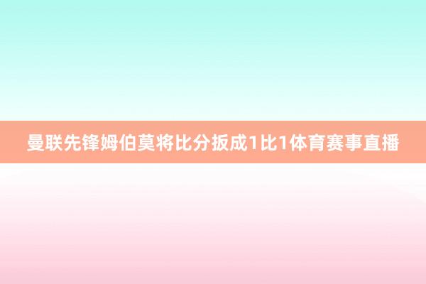 曼联先锋姆伯莫将比分扳成1比1体育赛事直播