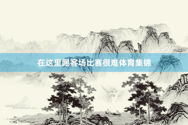 在这里踢客场比赛很难体育集锦