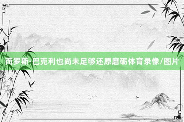 而罗斯·巴克利也尚未足够还原磨砺体育录像/图片