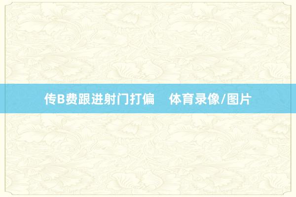 传B费跟进射门打偏    体育录像/图片