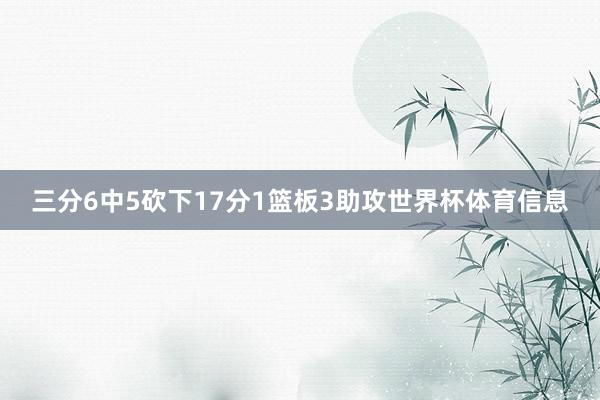三分6中5砍下17分1篮板3助攻世界杯体育信息