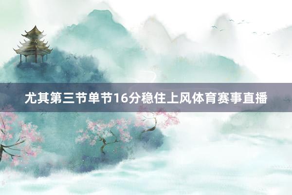 尤其第三节单节16分稳住上风体育赛事直播