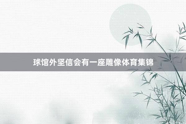 球馆外坚信会有一座雕像体育集锦