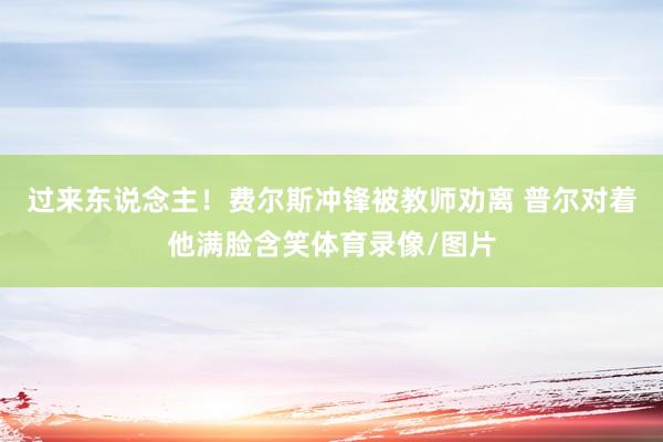 过来东说念主！费尔斯冲锋被教师劝离 普尔对着他满脸含笑体育录像/图片