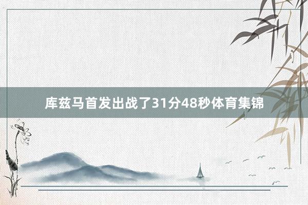 库兹马首发出战了31分48秒体育集锦