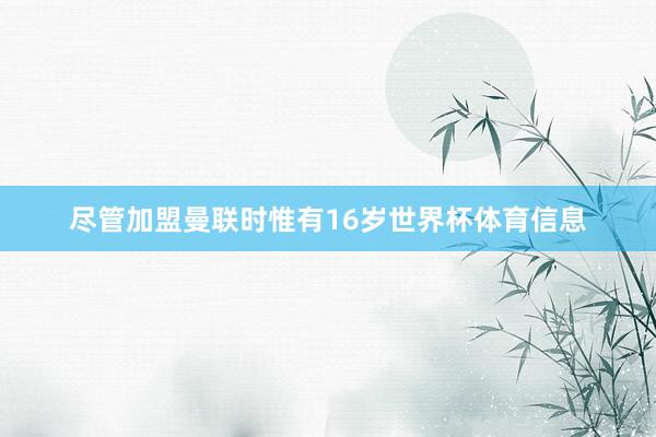 尽管加盟曼联时惟有16岁世界杯体育信息