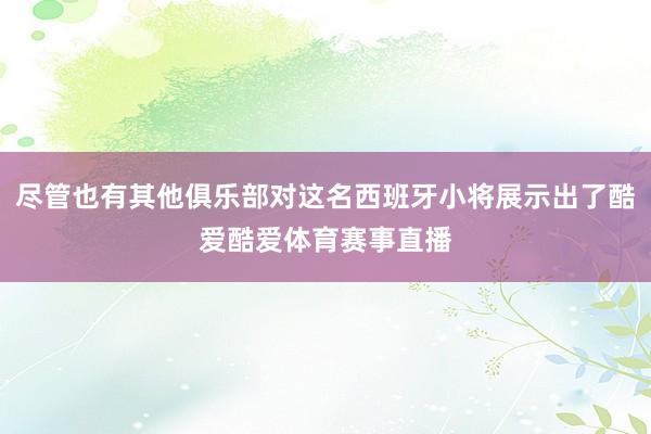 尽管也有其他俱乐部对这名西班牙小将展示出了酷爱酷爱体育赛事直播