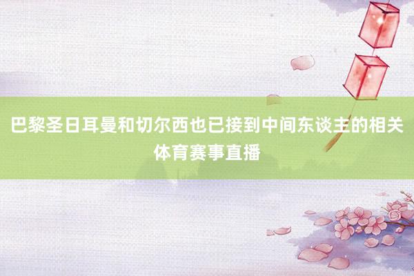 巴黎圣日耳曼和切尔西也已接到中间东谈主的相关体育赛事直播