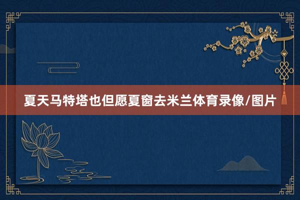 夏天马特塔也但愿夏窗去米兰体育录像/图片