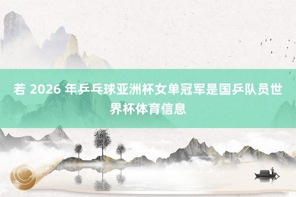 若 2026 年乒乓球亚洲杯女单冠军是国乒队员世界杯体育信息