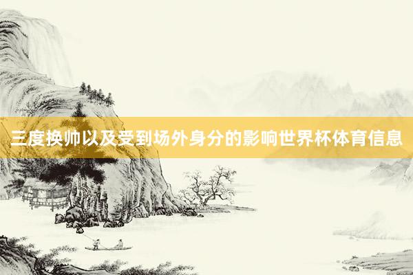 三度换帅以及受到场外身分的影响世界杯体育信息