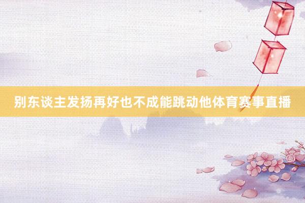 别东谈主发扬再好也不成能跳动他体育赛事直播