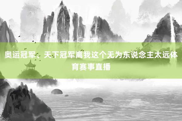 奥运冠军、天下冠军离我这个无为东说念主太远体育赛事直播