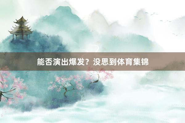 能否演出爆发？没思到体育集锦