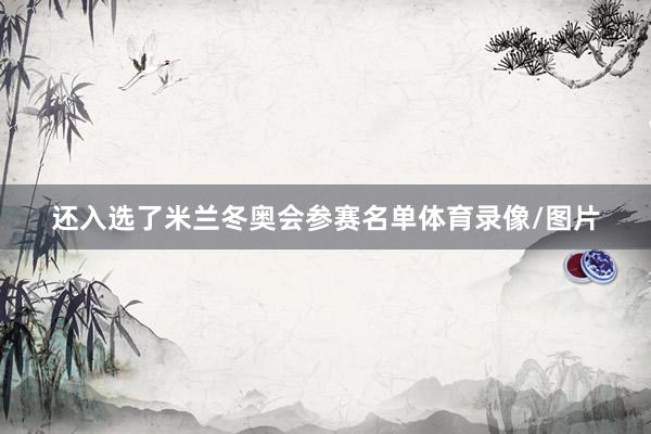 还入选了米兰冬奥会参赛名单体育录像/图片