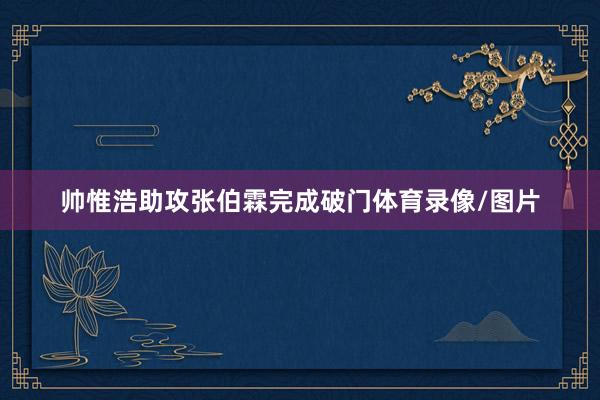 帅惟浩助攻张伯霖完成破门体育录像/图片