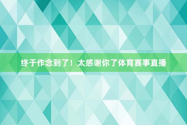 终于作念到了!太感谢你了体育赛事直播
