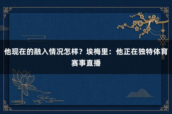 他现在的融入情况怎样？埃梅里：他正在独特体育赛事直播