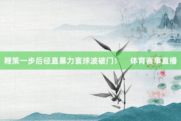 鞭策一步后径直暴力寰球波破门！    体育赛事直播