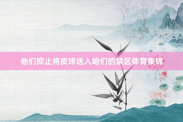 他们抑止将皮球送入咱们的禁区体育集锦