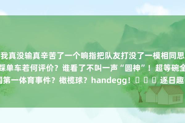 我真没输真辛苦了一个响指把队友打没了一模相同思你了迪亚斯卡尔这波原地踩单车若何评价？谁看了不叫一声“圆神”！超等碗全国第一体育事件？橄榄球？handegg！			逐日趣图——足球    世界杯体育信息