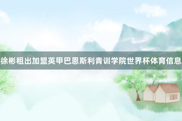 徐彬租出加盟英甲巴恩斯利青训学院世界杯体育信息