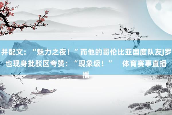 并配文：“魅力之夜！”而他的哥伦比亚国度队友J罗也现身批驳区夸赞：“现象级！”    体育赛事直播