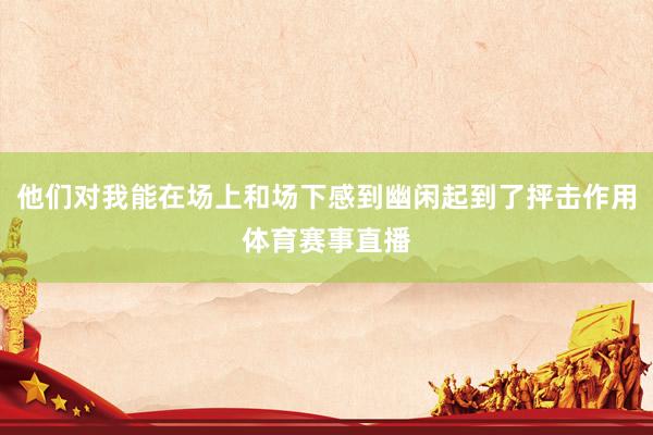 他们对我能在场上和场下感到幽闲起到了抨击作用体育赛事直播