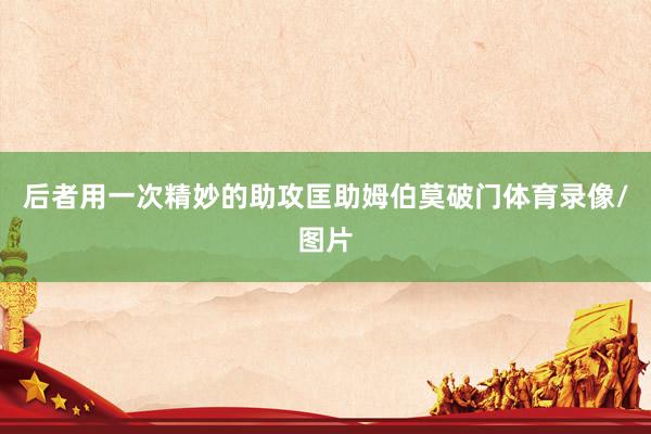 后者用一次精妙的助攻匡助姆伯莫破门体育录像/图片