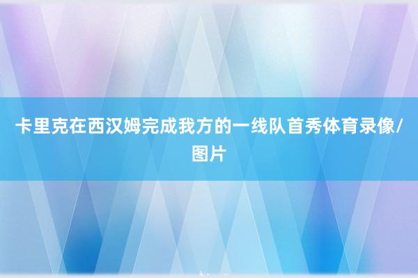 卡里克在西汉姆完成我方的一线队首秀体育录像/图片
