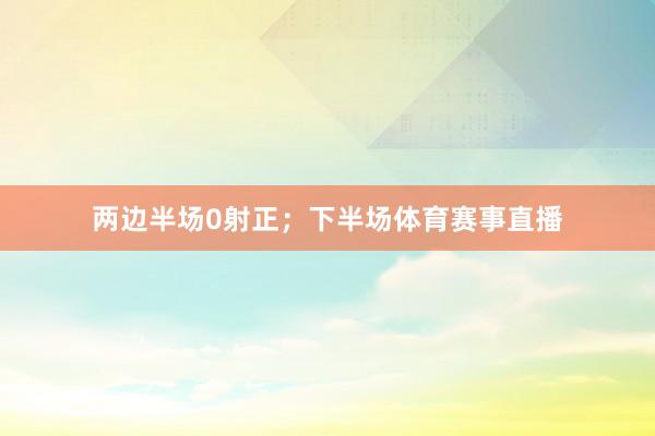 两边半场0射正；下半场体育赛事直播