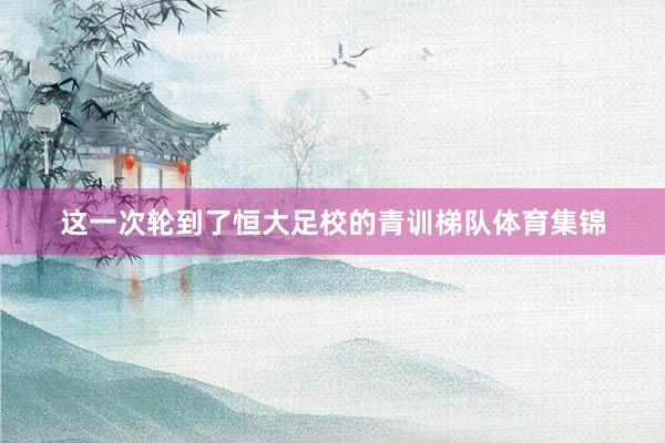 这一次轮到了恒大足校的青训梯队体育集锦