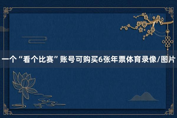 一个“看个比赛”账号可购买6张年票体育录像/图片