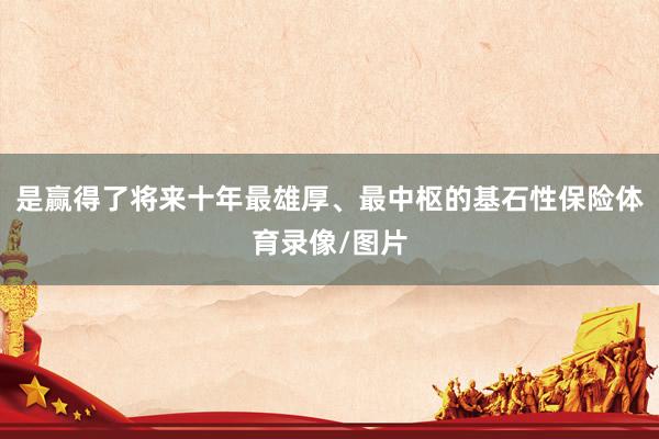 是赢得了将来十年最雄厚、最中枢的基石性保险体育录像/图片