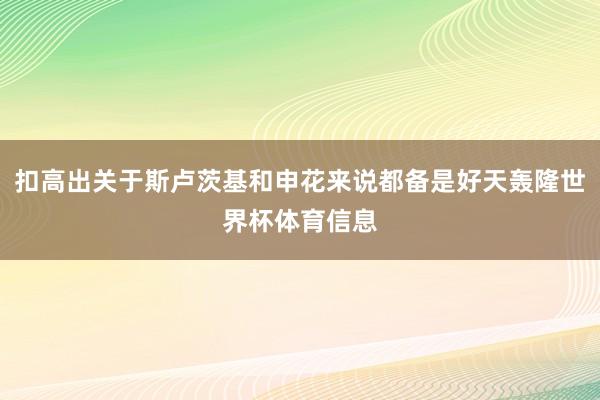 扣高出关于斯卢茨基和申花来说都备是好天轰隆世界杯体育信息