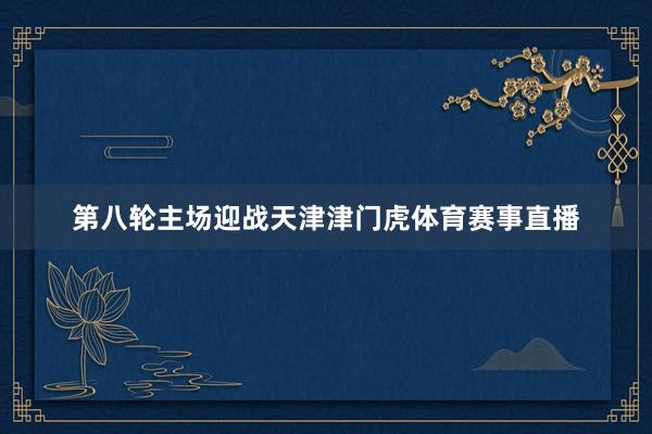 第八轮主场迎战天津津门虎体育赛事直播
