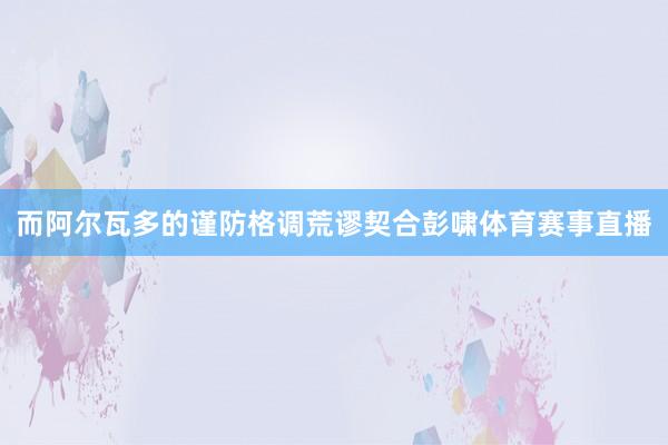 而阿尔瓦多的谨防格调荒谬契合彭啸体育赛事直播
