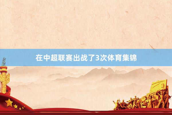 在中超联赛出战了3次体育集锦